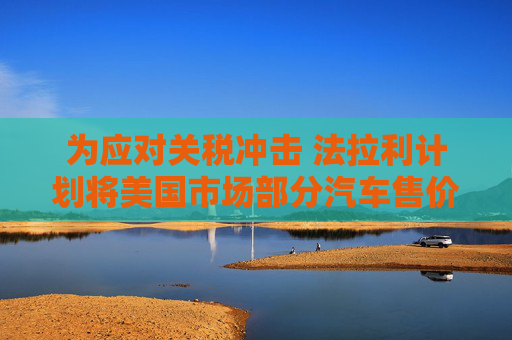 為應對關稅沖擊 法拉利計劃將美國市場部分汽車售價上調(diào)至多10%