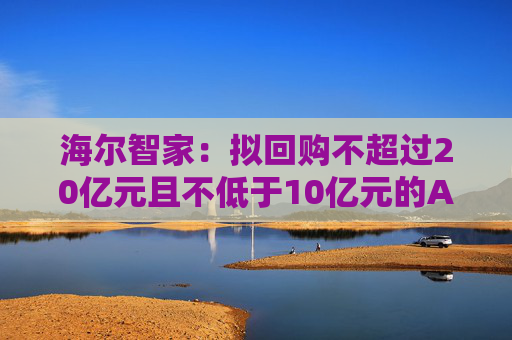 海爾智家：擬回購不超過20億元且不低于10億元的A股社會(huì)公眾股份用于員工持股計(jì)劃