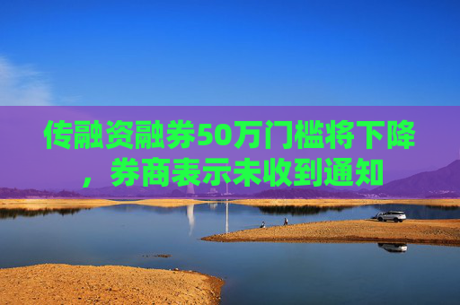 傳融資融券50萬門檻將下降，券商表示未收到通知  第1張