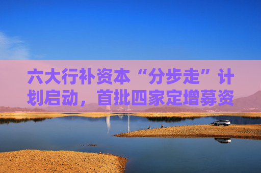 六大行補資本“分步走”計劃啟動，首批四家定增募資5200億，財政部擬認(rèn)購5000億