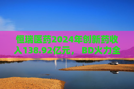 恒瑞醫(yī)藥2024年創(chuàng)新藥收入138.92億元， BD火力全開(kāi)：國(guó)際化發(fā)展如何步步為營(yíng)