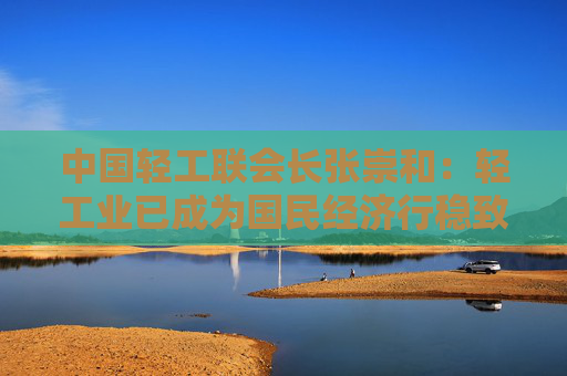 中國輕工聯(lián)會長張崇和：輕工業(yè)已成為國民經(jīng)濟行穩(wěn)致遠的重要力量