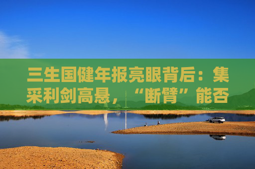 三生國健年報亮眼背后：集采利劍高懸，“斷臂”能否撐起自免單腿狂奔？