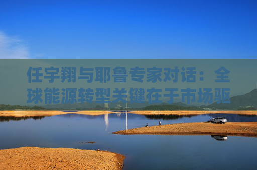 任宇翔與耶魯專家對(duì)話：全球能源轉(zhuǎn)型關(guān)鍵在于市場(chǎng)驅(qū)動(dòng)  第1張