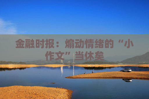 金融時報：煽動情緒的“小作文”當(dāng)休矣