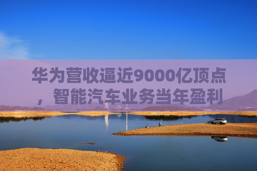 華為營(yíng)收逼近9000億頂點(diǎn)，智能汽車(chē)業(yè)務(wù)當(dāng)年盈利