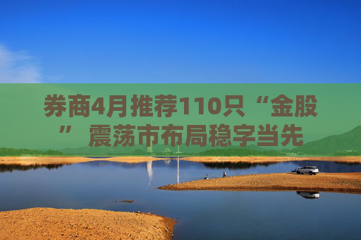 券商4月推薦110只“金股” 震蕩市布局穩(wěn)字當(dāng)先  第1張