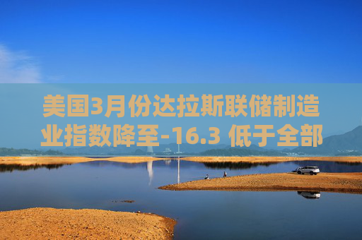 美國3月份達拉斯聯(lián)儲制造業(yè)指數(shù)降至-16.3 低于全部預(yù)估