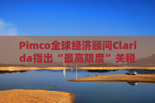 Pimco全球經(jīng)濟顧問Clarida指出“最高限度”關(guān)稅可能帶來滯脹風(fēng)險