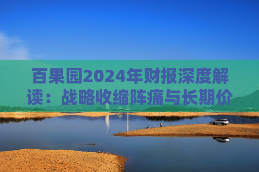 百果園2024年財(cái)報(bào)深度解讀：戰(zhàn)略收縮陣痛與長(zhǎng)期價(jià)值博弈