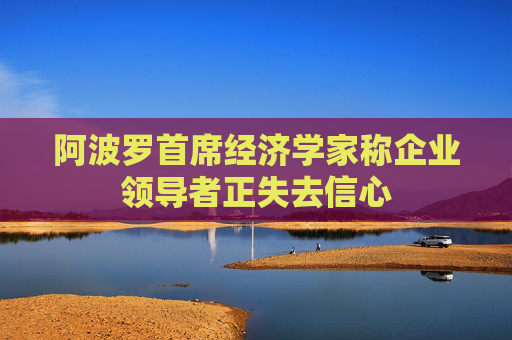 阿波羅首席經(jīng)濟學(xué)家稱企業(yè)領(lǐng)導(dǎo)者正失去信心