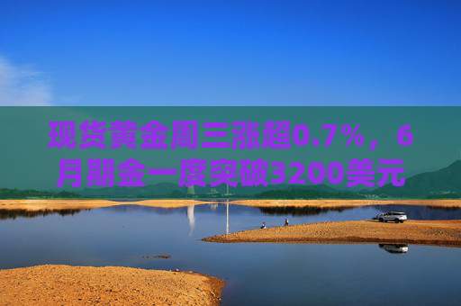現(xiàn)貨黃金周三漲超0.7%，6月期金一度突破3200美元