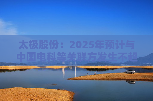 太極股份：2025年預(yù)計(jì)與中國(guó)電科等關(guān)聯(lián)方發(fā)生不超13.3億元日常關(guān)聯(lián)交易