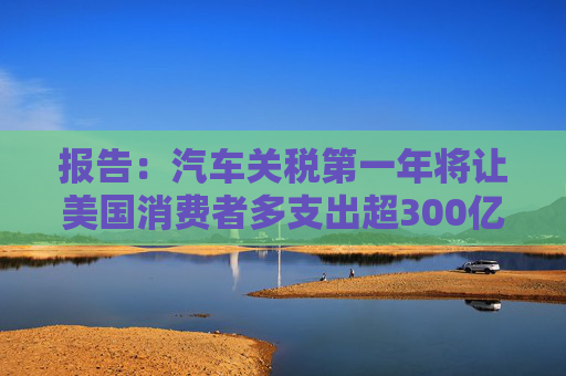 報(bào)告：汽車關(guān)稅第一年將讓美國(guó)消費(fèi)者多支出超300億美元  第1張