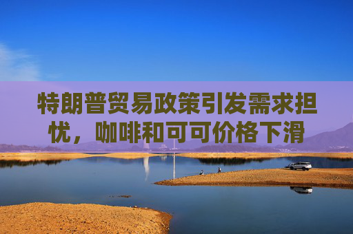 特朗普貿(mào)易政策引發(fā)需求擔(dān)憂，咖啡和可可價(jià)格下滑