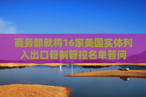 商務部就將16家美國實體列入出口管制管控名單答問