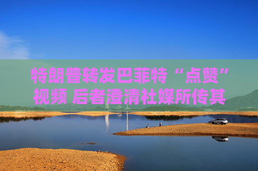 特朗普轉(zhuǎn)發(fā)巴菲特“點(diǎn)贊”視頻 后者澄清社媒所傳其言論均不實(shí)  第1張