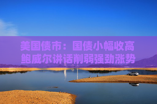 美國(guó)債市：國(guó)債小幅收高 鮑威爾講話削弱強(qiáng)勁漲勢(shì)  第1張