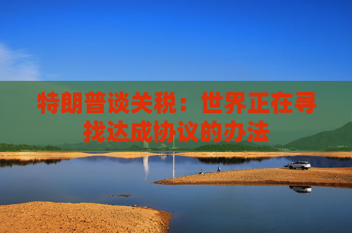 特朗普談關(guān)稅：世界正在尋找達(dá)成協(xié)議的辦法