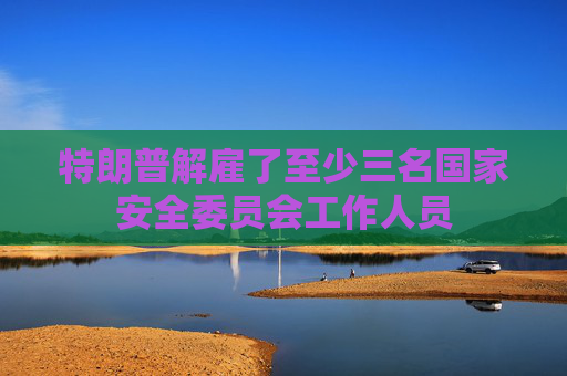 特朗普解雇了至少三名國家安全委員會(huì)工作人員