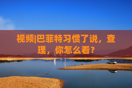視頻|巴菲特習慣了說，查理，你怎么看？  第1張