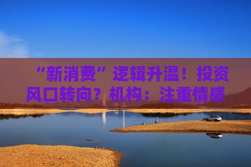 “新消費(fèi)”邏輯升溫！投資風(fēng)口轉(zhuǎn)向？機(jī)構(gòu)：注重情感滿足，Z世代成為消費(fèi)主力，長(zhǎng)期看好消費(fèi)升級(jí)機(jī)會(huì)
