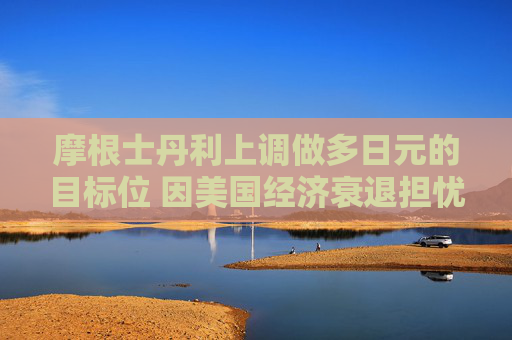 摩根士丹利上調(diào)做多日元的目標(biāo)位 因美國(guó)經(jīng)濟(jì)衰退擔(dān)憂