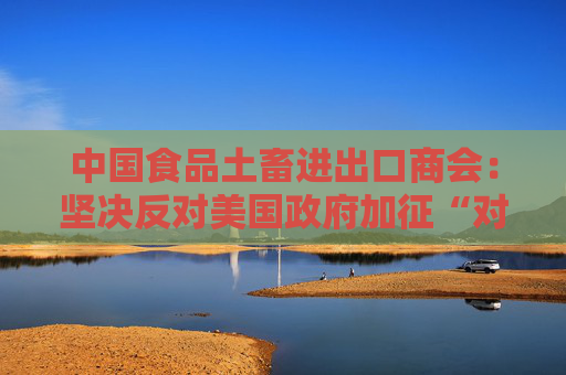 中國(guó)食品土畜進(jìn)出口商會(huì)：堅(jiān)決反對(duì)美國(guó)政府加征“對(duì)等關(guān)稅”  第1張