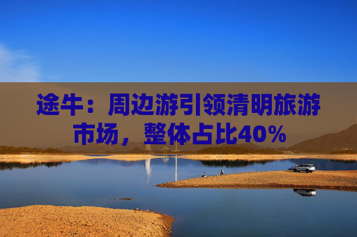 途牛：周邊游引領(lǐng)清明旅游市場，整體占比40%