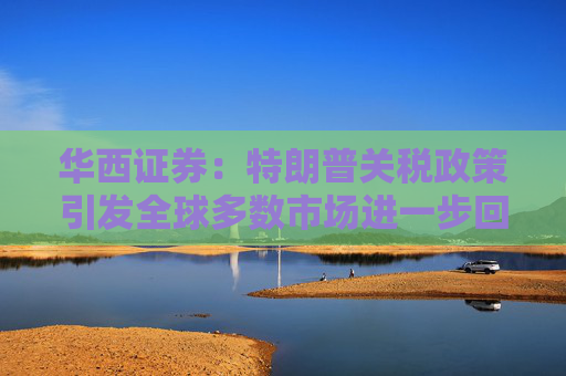 華西證券：特朗普關(guān)稅政策引發(fā)全球多數(shù)市場(chǎng)進(jìn)一步回調(diào)