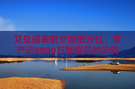 又見遞表前夕突擊分紅，年產(chǎn)近9000萬顆假牙的滬鴿轉戰(zhàn)港股，前景如何？