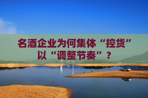 名酒企業(yè)為何集體“控貨”以“調(diào)整節(jié)奏”？  第1張