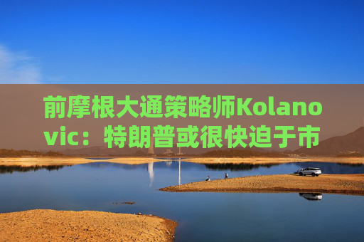 前摩根大通策略師Kolanovic：特朗普或很快迫于市場壓力出手干預