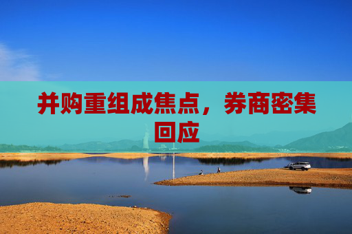 并購重組成焦點，券商密集回應(yīng)