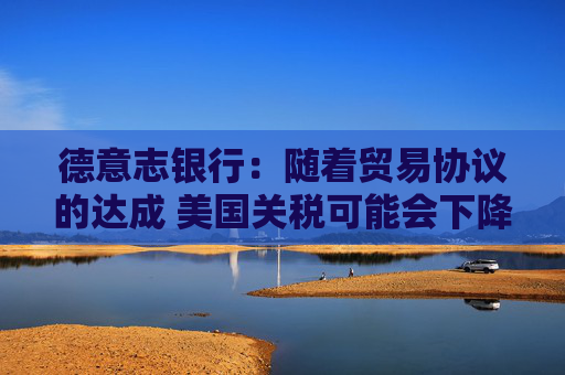 德意志銀行：隨著貿(mào)易協(xié)議的達(dá)成 美國關(guān)稅可能會下降