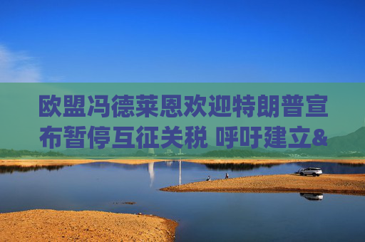 歐盟馮德萊恩歡迎特朗普宣布暫停互征關(guān)稅 呼吁建立"零對(duì)零"關(guān)稅體系