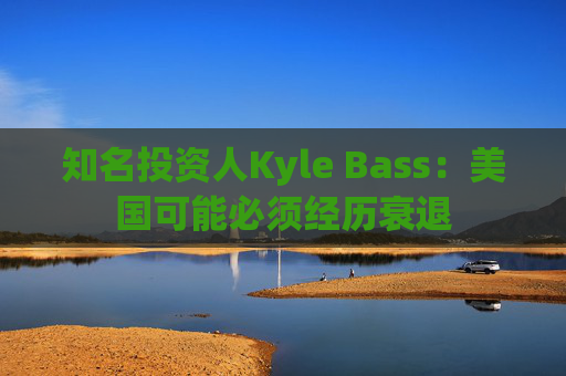 知名投資人Kyle Bass：美國可能必須經(jīng)歷衰退
