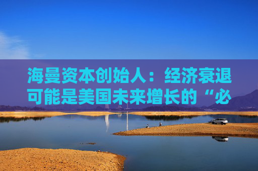 海曼資本創(chuàng)始人：經(jīng)濟(jì)衰退可能是美國未來增長的“必要重置”
