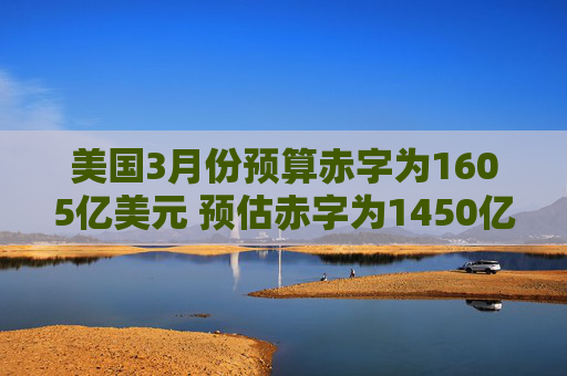 美國3月份預算赤字為1605億美元 預估赤字為1450億美元
