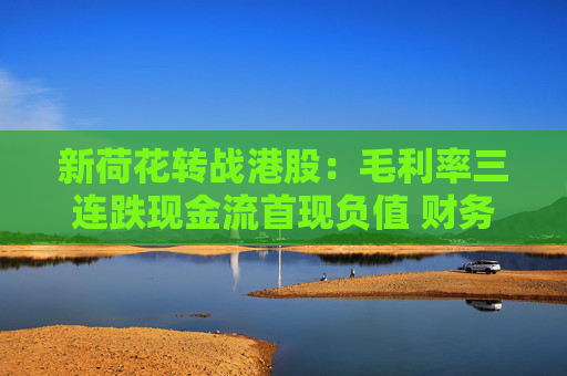 新荷花轉(zhuǎn)戰(zhàn)港股：毛利率三連跌現(xiàn)金流首現(xiàn)負(fù)值 財務(wù)造假疑云未消產(chǎn)品質(zhì)量又陷風(fēng)波