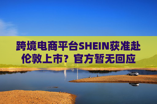 跨境電商平臺(tái)SHEIN獲準(zhǔn)赴倫敦上市？官方暫無回應(yīng)  第1張