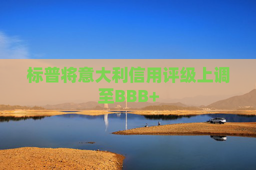 標(biāo)普將意大利信用評級上調(diào)至BBB+