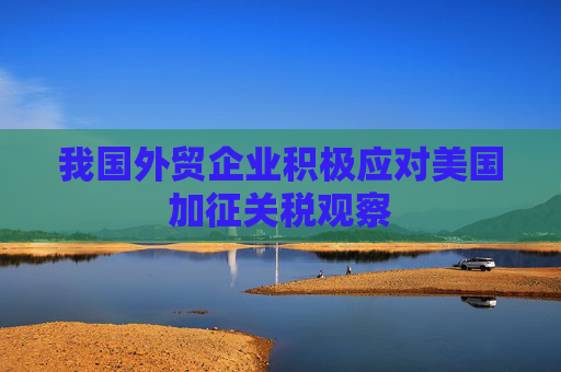 我國(guó)外貿(mào)企業(yè)積極應(yīng)對(duì)美國(guó)加征關(guān)稅觀察