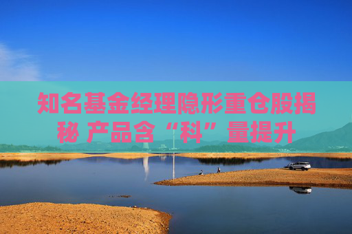 知名基金經理隱形重倉股揭秘 產品含“科”量提升