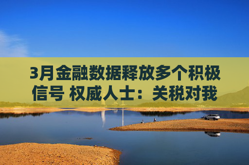 3月金融數(shù)據(jù)釋放多個(gè)積極信號(hào) 權(quán)威人士：關(guān)稅對(duì)我國(guó)經(jīng)濟(jì)的外溢影響仍需觀察