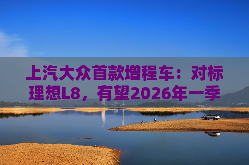 上汽大眾首款增程車(chē)：對(duì)標(biāo)理想L8，有望2026年一季度后量產(chǎn)  第1張