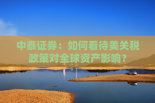 中泰證券：如何看待美關(guān)稅政策對全球資產(chǎn)影響？