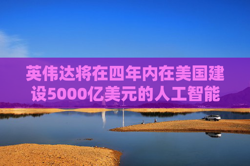 英偉達(dá)將在四年內(nèi)在美國(guó)建設(shè)5000億美元的人工智能基礎(chǔ)設(shè)施