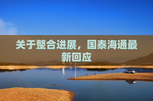 關(guān)于整合進(jìn)展，國泰海通最新回應(yīng)