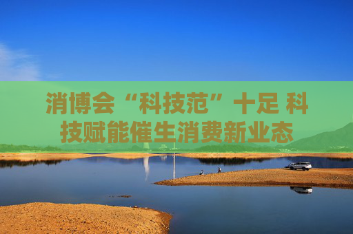消博會(huì)“科技范”十足 科技賦能催生消費(fèi)新業(yè)態(tài)
